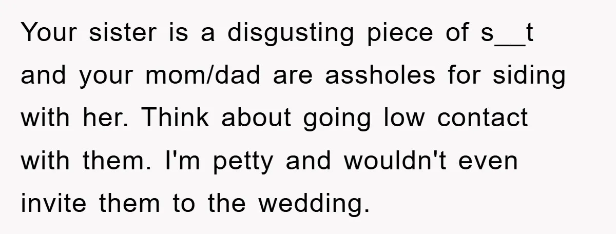 Your sister is a disgusting piece of s__t and your mom/dad are assholes for siding with her. Think about going low contact with them. I'm petty and wouldn't even invite...