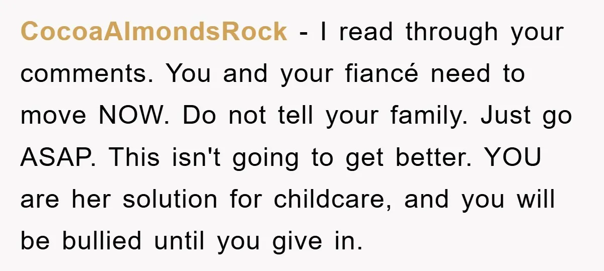 CocoaAlmondsRock − I read through your comments. You and your fiancé need to move NOW. Do not tell your family. Just go ASAP. This isn't going to get better. YOU...