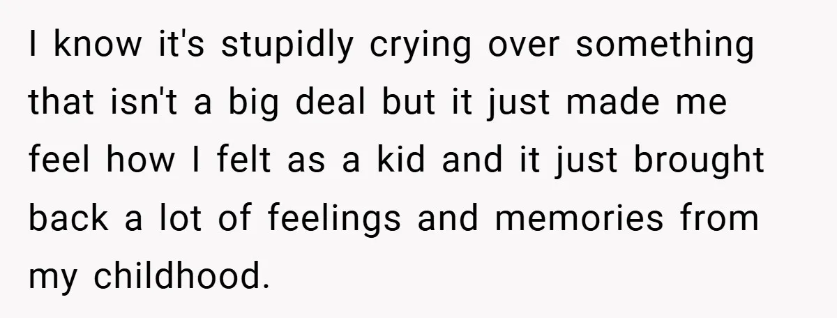 I know it's stupidly crying over something that isn't a big deal but it just made me feel how I felt as a kid and it just brought back a...