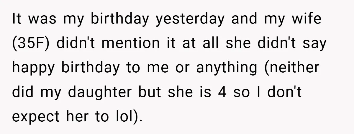 It was my birthday yesterday and my wife (35F) didn't mention it at all she didn't say happy birthday to me or anything (neither did my daughter but she is...