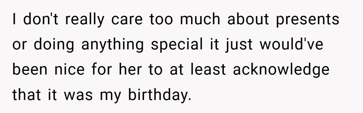 I don't really care too much about presents or doing anything special it just would've been nice for her to at least acknowledge that it was my birthday.