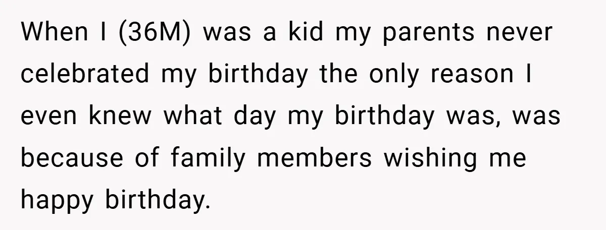When I (36M) was a kid my parents never celebrated my birthday the only reason I even knew what day my birthday was, was because of family members wishing me...