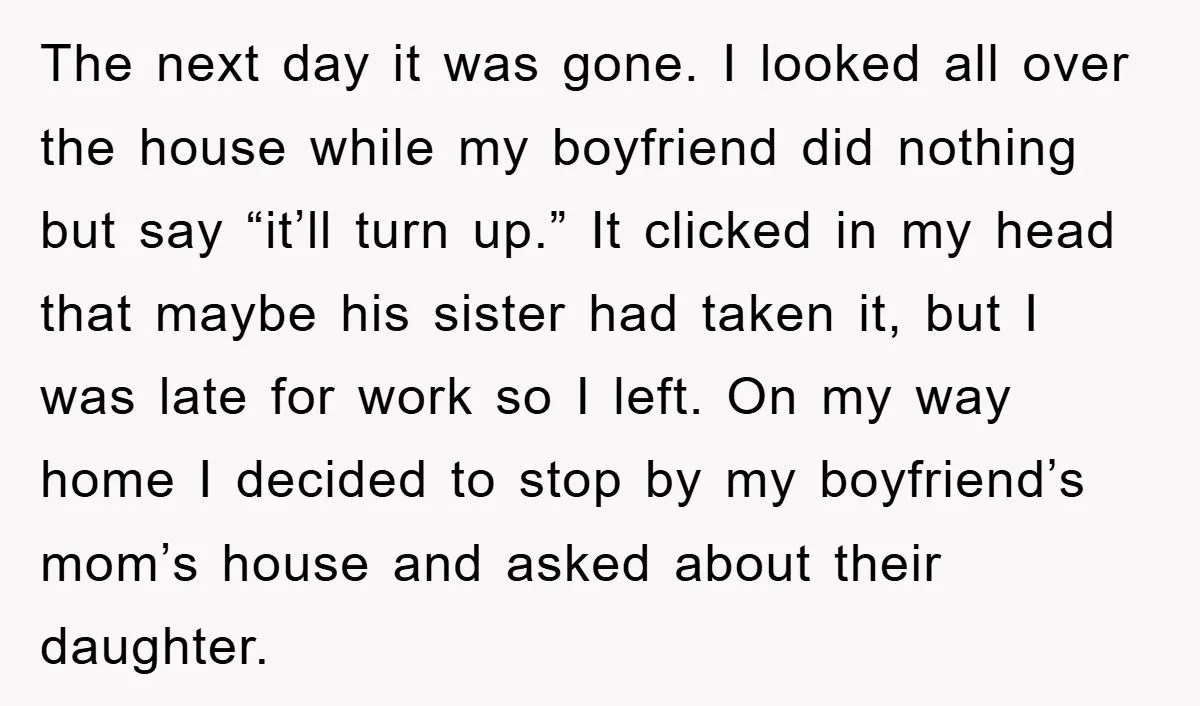 The next day it was gone. I looked all over the house while my boyfriend did nothing but say “it’ll turn up.” It clicked in my head that maybe his...
