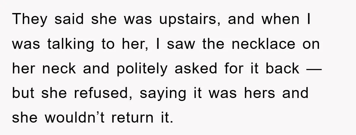 They said she was upstairs, and when I was talking to her, I saw the necklace on her neck and politely asked for it back — but she refused, saying...