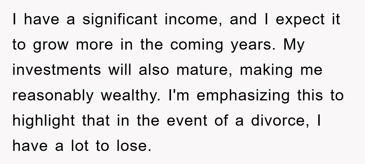 I have a significant income, and I expect it to grow more in the coming years. My investments will also mature, making me reasonably wealthy. I'm emphasizing this to highlight...