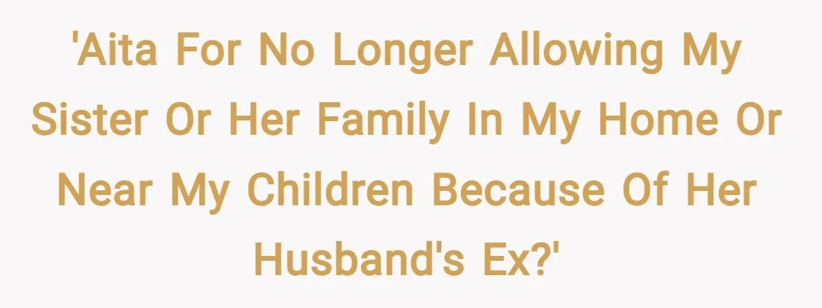 'AITA for no longer allowing my sister or her family in my home or near my children because of her husband's ex?'