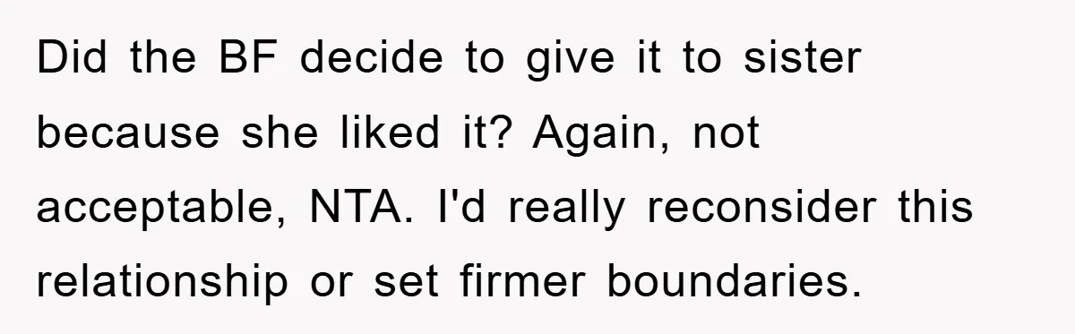 Did the BF decide to give it to sister because she liked it? Again, not acceptable, NTA. I'd really reconsider this relationship or set firmer boundaries.