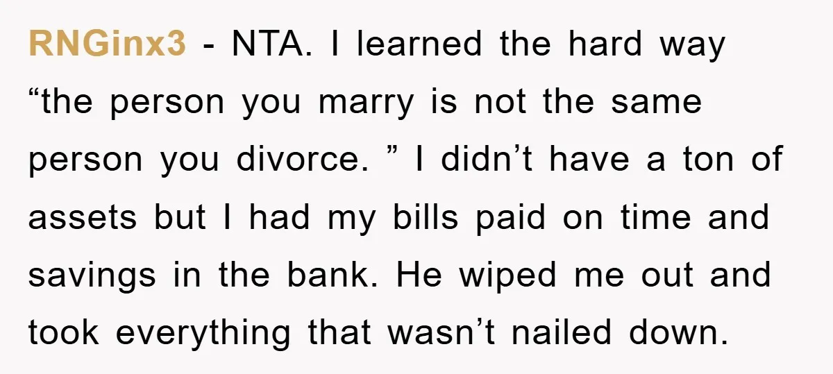 RNGinx3 − NTA. I learned the hard way “the person you marry is not the same person you divorce. ” I didn’t have a ton of assets but I had...