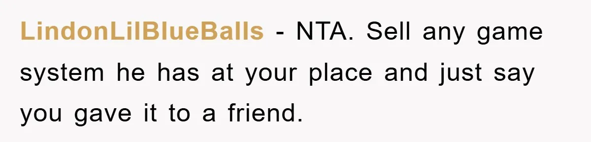LindonLilBlueBalls − NTA. Sell any game system he has at your place and just say you gave it to a friend.