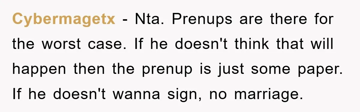Cybermagetx − Nta. Prenups are there for the worst case. If he doesn't think that will happen then the prenup is just some paper. If he doesn't wanna sign, no...
