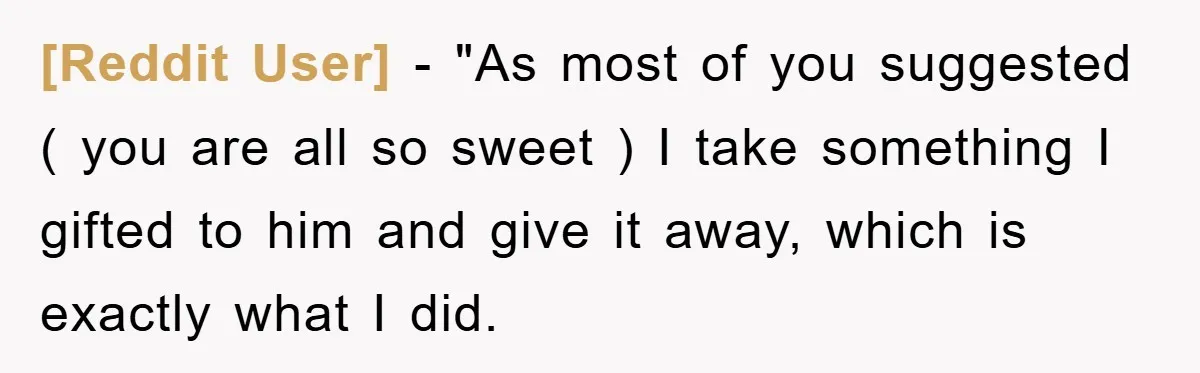 [Reddit User] − "As most of you suggested ( you are all so sweet ) I take something I gifted to him and give it away, which is exactly what...