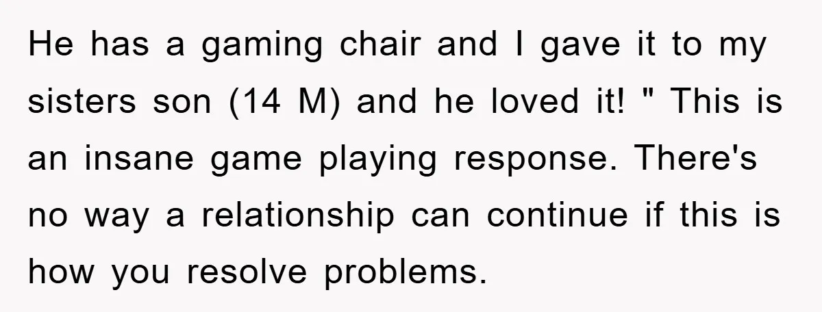 He has a gaming chair and I gave it to my sisters son (14 M) and he loved it! " This is an insane game playing response. There's no way...