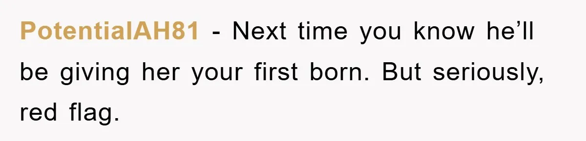 PotentialAH81 − Next time you know he’ll be giving her your first born. But seriously, red flag.
