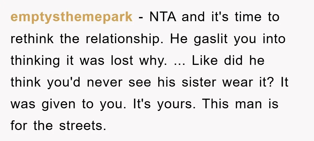 emptysthemepark − NTA and it's time to rethink the relationship. He gaslit you into thinking it was lost why. ... Like did he think you'd never see his sister wear...
