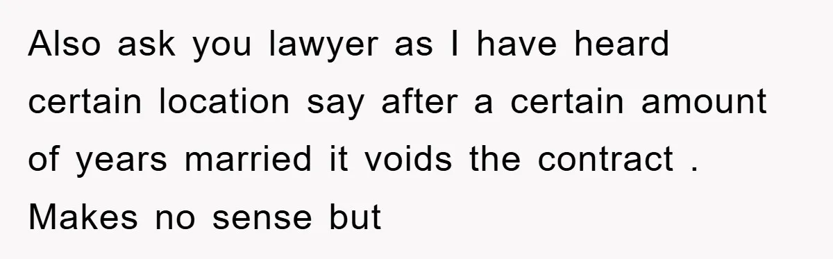 Also ask you lawyer as I have heard certain location say after a certain amount of years married it voids the contract . Makes no sense but