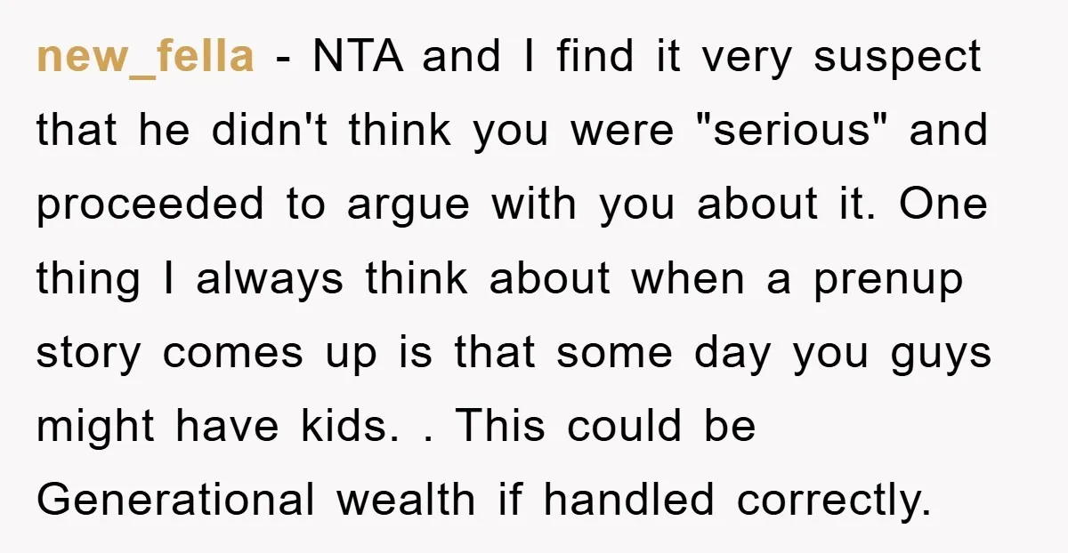new_fella − NTA and I find it very suspect that he didn't think you were "serious" and proceeded to argue with you about it. One thing I always think about...
