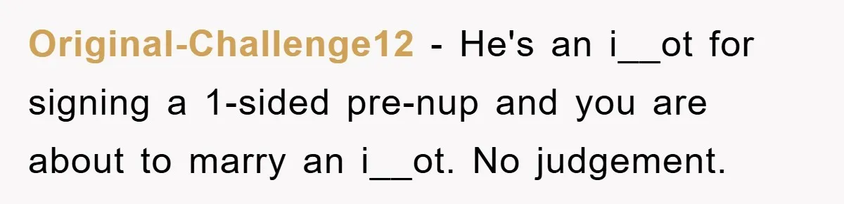 Original-Challenge12 − He's an i__ot for signing a 1-sided pre-nup and you are about to marry an i__ot. No judgement.