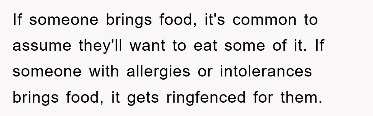 If someone brings food, it's common to assume they'll want to eat some of it. If someone with allergies or intolerances brings food, it gets ringfenced for them.