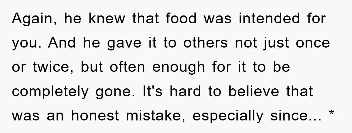 Again, he knew that food was intended for you. And he gave it to others not just once or twice, but often enough for it to be completely gone. It's...