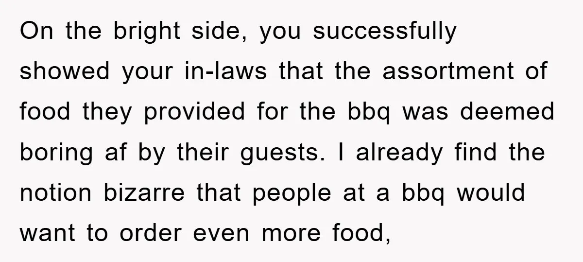 On the bright side, you successfully showed your in-laws that the assortment of food they provided for the bbq was deemed boring af by their guests. I already find the...