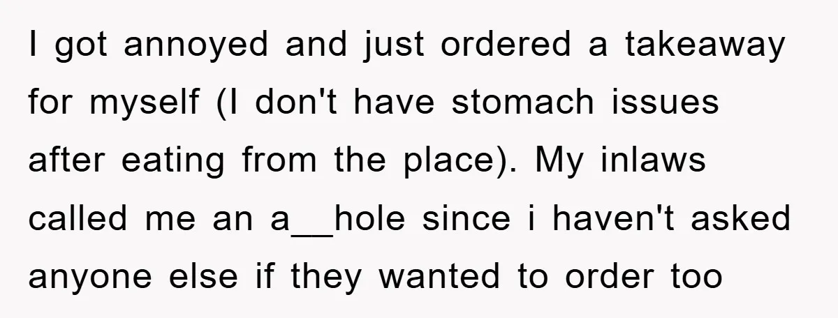 I got annoyed and just ordered a takeaway for myself (I don't have stomach issues after eating from the place). My inlaws called me an a__hole since i haven't asked...