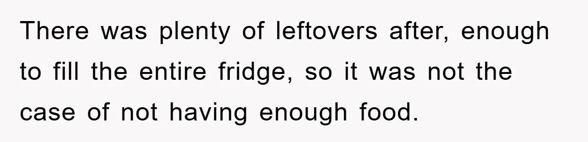 There was plenty of leftovers after, enough to fill the entire fridge, so it was not the case of not having enough food.