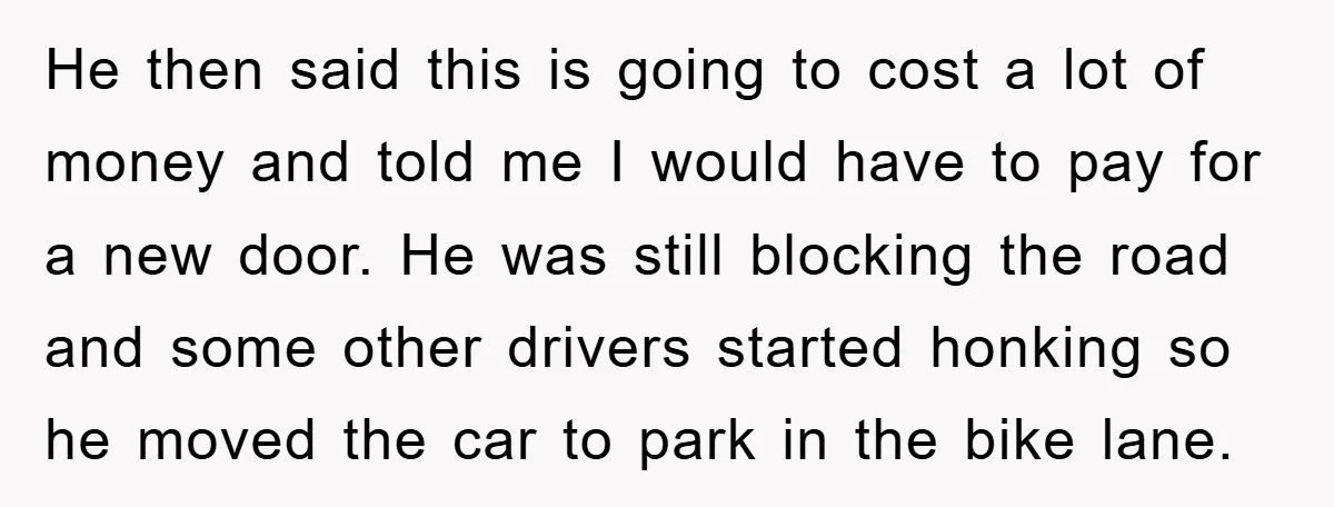 He then said this is going to cost a lot of money and told me I would have to pay for a new door. He was still blocking the road...