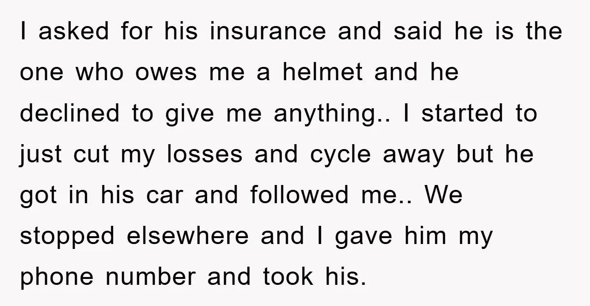 I asked for his insurance and said he is the one who owes me a helmet and he declined to give me anything.. I started to just cut my losses...