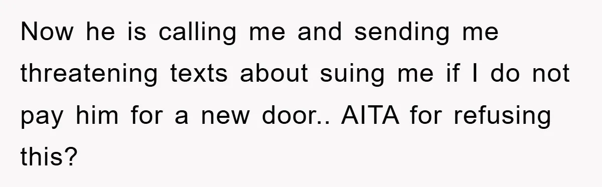 Now he is calling me and sending me threatening texts about suing me if I do not pay him for a new door.. AITA for refusing this?