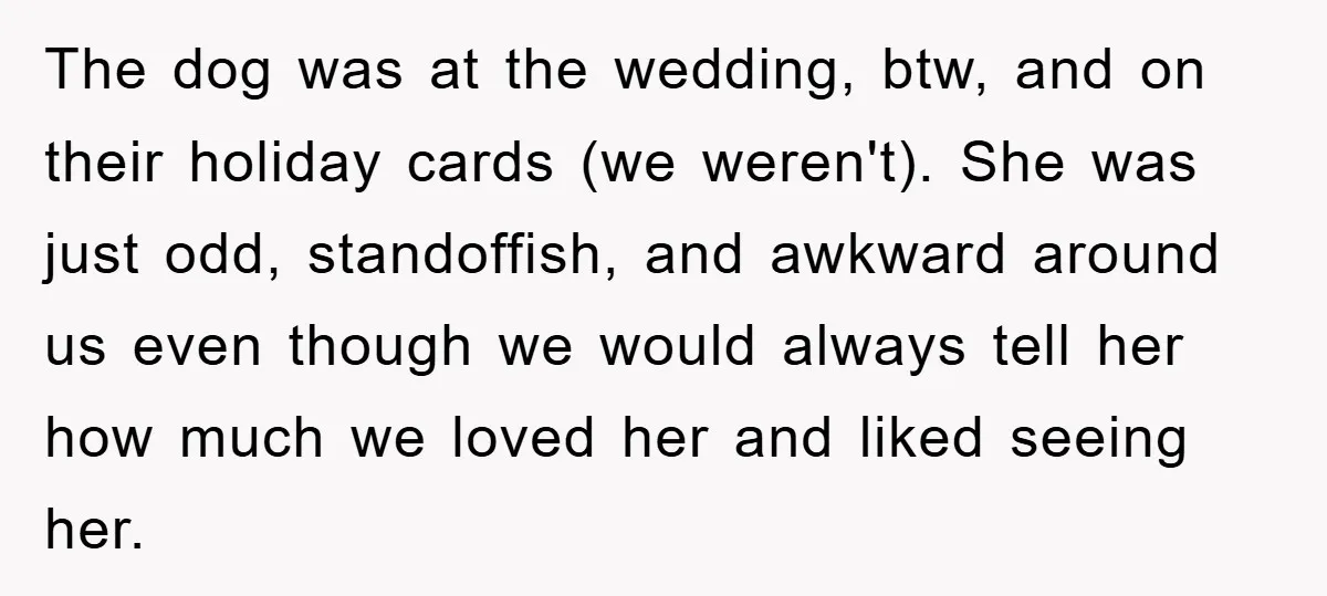 The dog was at the wedding, btw, and on their holiday cards (we weren't). She was just odd, standoffish, and awkward around us even though we would always tell her...