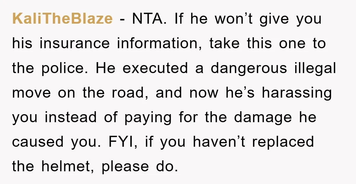 KaliTheBlaze − NTA. If he won’t give you his insurance information, take this one to the police. He executed a dangerous illegal move on the road, and now he’s harassing...