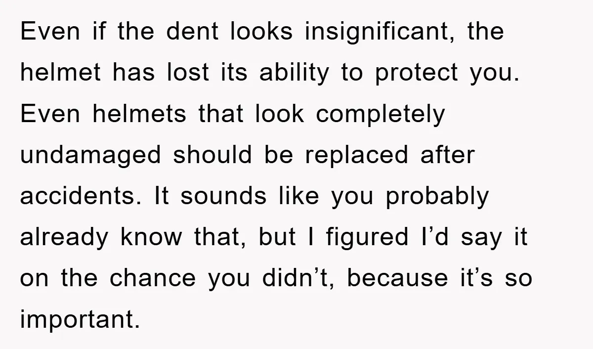 Even if the dent looks insignificant, the helmet has lost its ability to protect you. Even helmets that look completely undamaged should be replaced after accidents. It sounds like you...