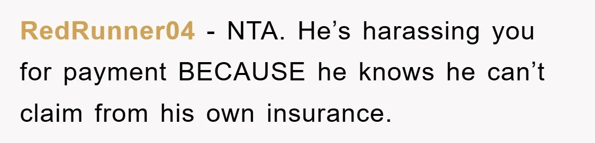 RedRunner04 − NTA. He’s harassing you for payment BECAUSE he knows he can’t claim from his own insurance.