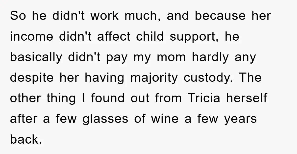 So he didn't work much, and because her income didn't affect child support, he basically didn't pay my mom hardly any despite her having majority custody. The other thing I...