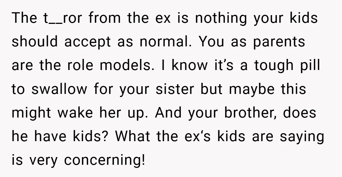 The t__ror from the ex is nothing your kids should accept as normal. You as parents are the role models. I know it’s a tough pill to swallow for your...