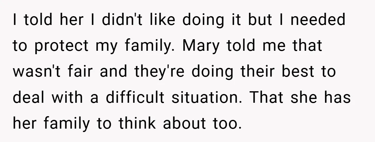 I told her I didn't like doing it but I needed to protect my family. Mary told me that wasn't fair and they're doing their best to deal with a...