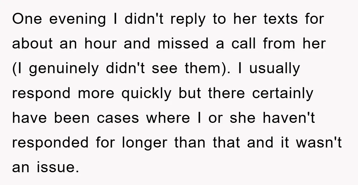 One evening I didn't reply to her texts for about an hour and missed a call from her (I genuinely didn't see them). I usually respond more quickly but there...