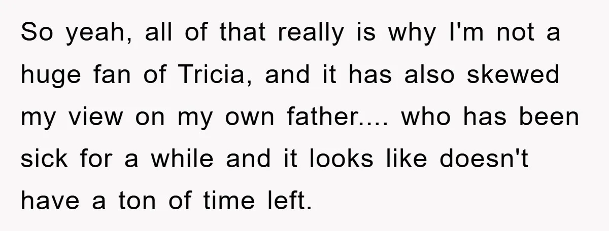 So yeah, all of that really is why I'm not a huge fan of Tricia, and it has also skewed my view on my own father.... who has been sick...