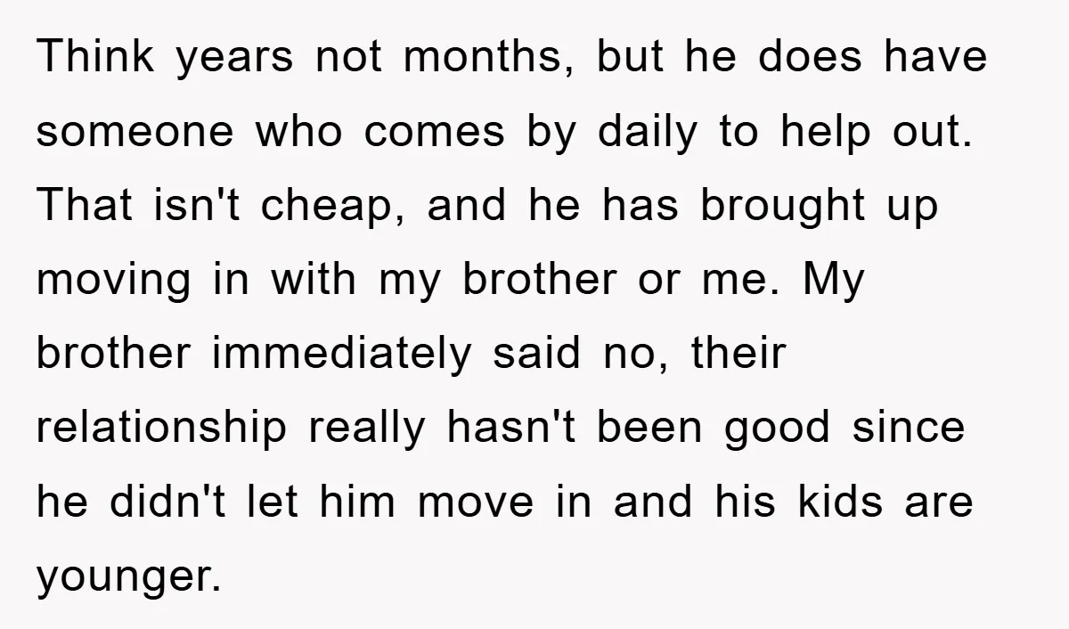 Think years not months, but he does have someone who comes by daily to help out. That isn't cheap, and he has brought up moving in with my brother or...