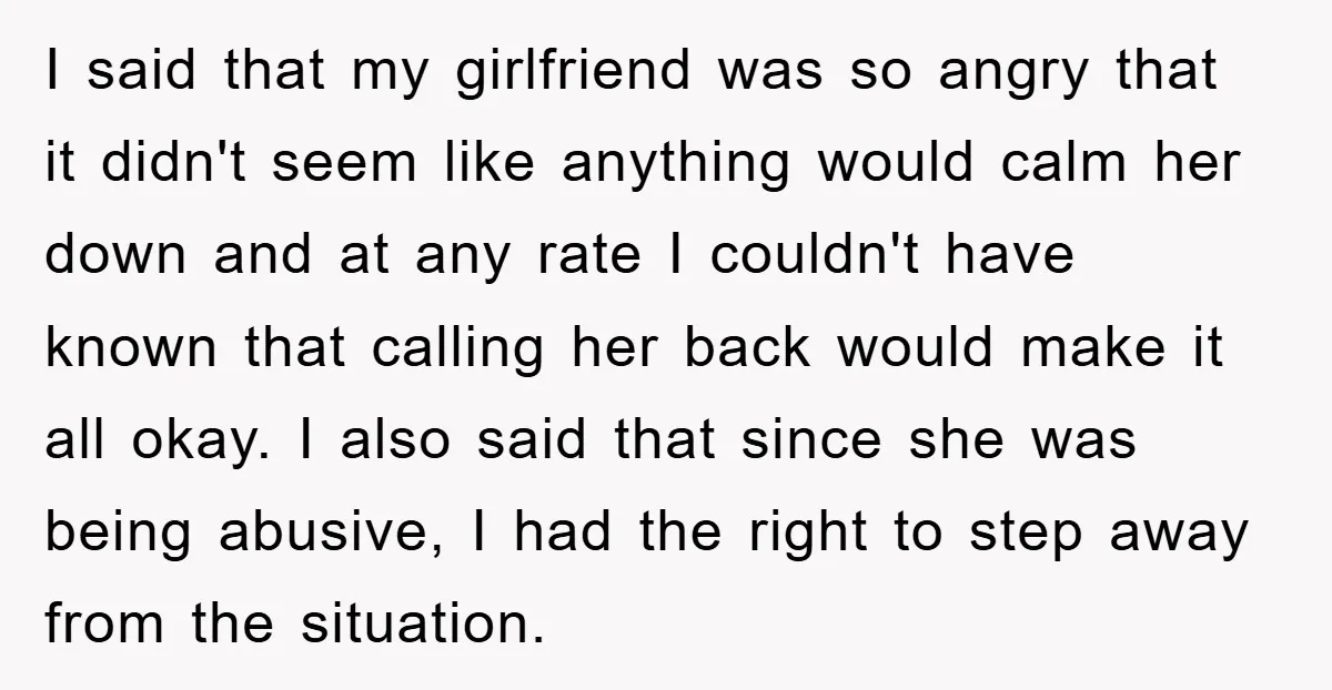 I said that my girlfriend was so angry that it didn't seem like anything would calm her down and at any rate I couldn't have known that calling her back...