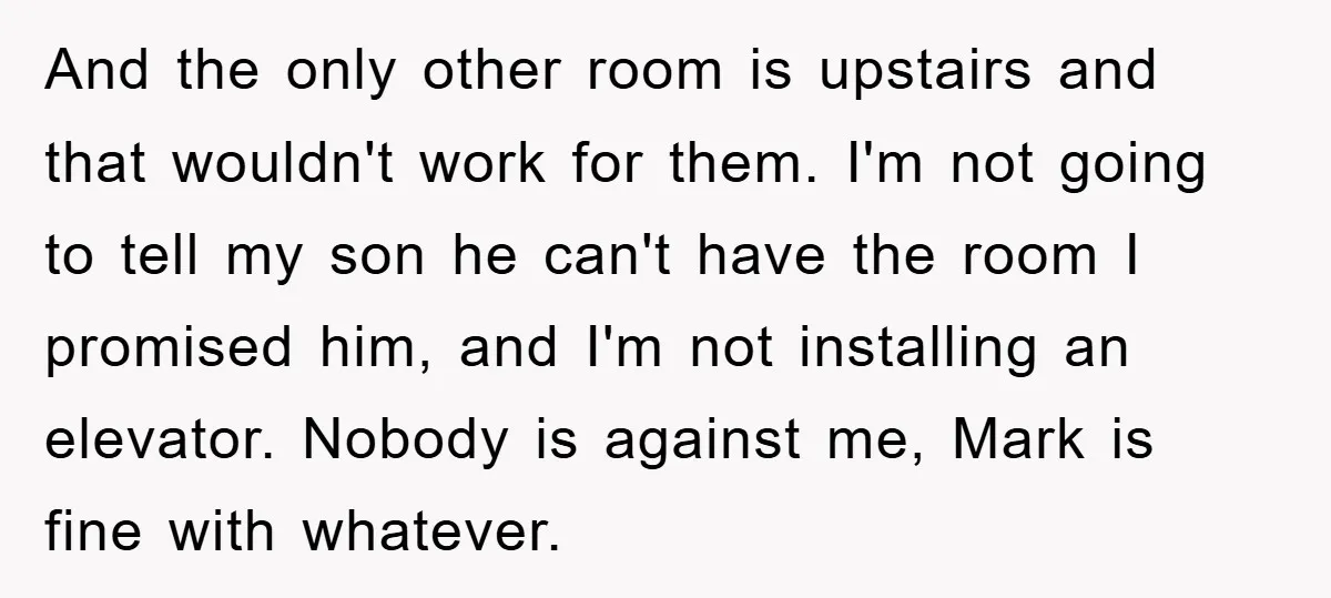 And the only other room is upstairs and that wouldn't work for them. I'm not going to tell my son he can't have the room I promised him, and I'm...