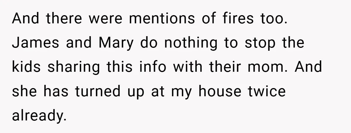 And there were mentions of fires too. James and Mary do nothing to stop the kids sharing this info with their mom. And she has turned up at my house...