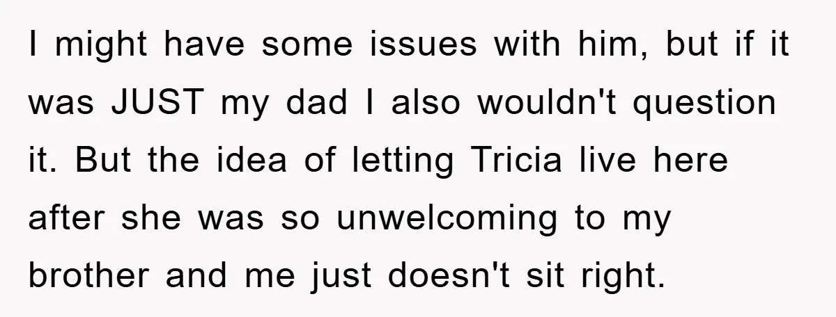 I might have some issues with him, but if it was JUST my dad I also wouldn't question it. But the idea of letting Tricia live here after she was...