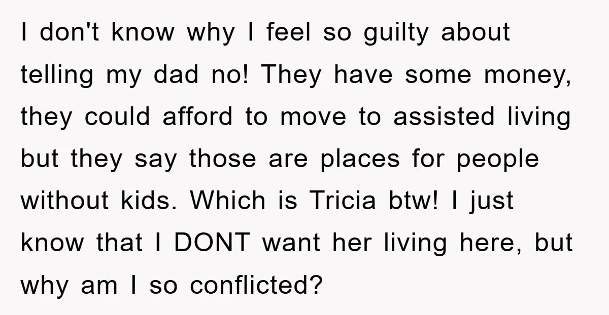 I don't know why I feel so guilty about telling my dad no! They have some money, they could afford to move to assisted living but they say those are...