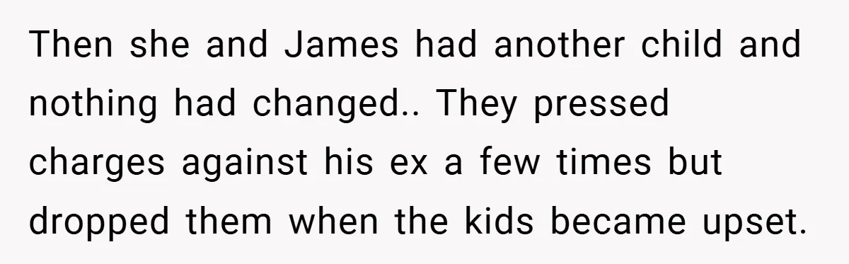 Then she and James had another child and nothing had changed.. They pressed charges against his ex a few times but dropped them when the kids became upset.