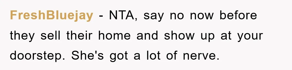 FreshBluejay − NTA, say no now before they sell their home and show up at your doorstep. She's got a lot of nerve.