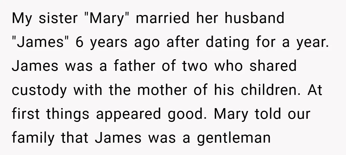 My sister "Mary" married her husband "James" 6 years ago after dating for a year. James was a father of two who shared custody with the mother of his children....