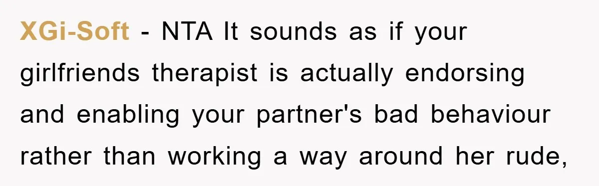 XGi-Soft − NTA It sounds as if your girlfriends therapist is actually endorsing and enabling your partner's bad behaviour rather than working a way around her rude,