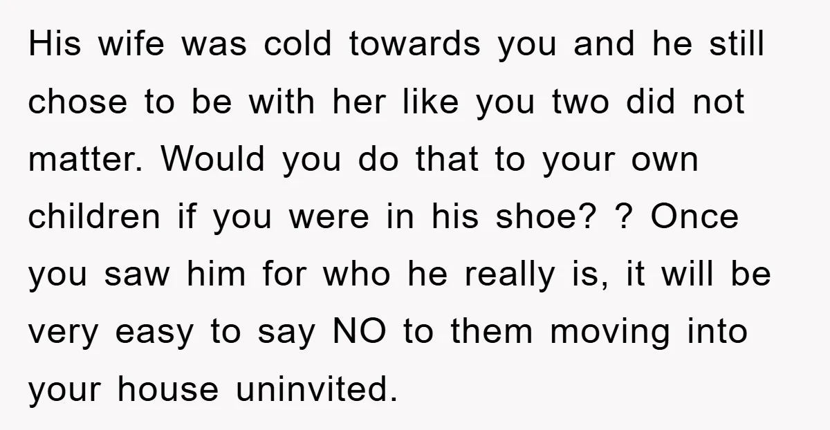 His wife was cold towards you and he still chose to be with her like you two did not matter. Would you do that to your own children if you...