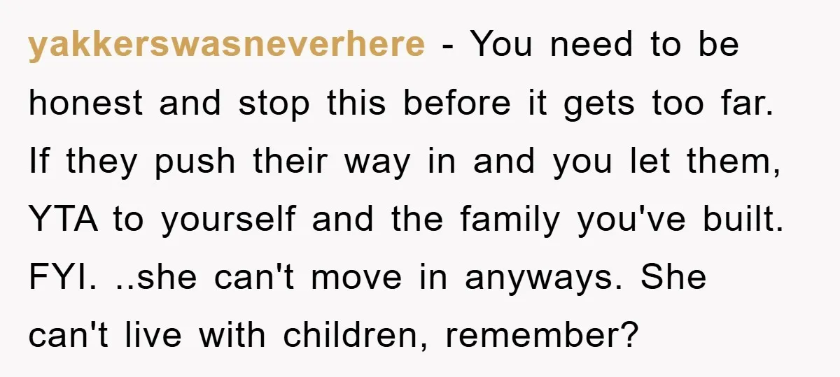 yakkerswasneverhere − You need to be honest and stop this before it gets too far. If they push their way in and you let them, YTA to yourself and the...
